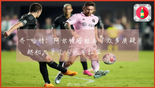 乔-哈特：阿尔特塔经历了众多质疑，起初几乎无人认可拉亚