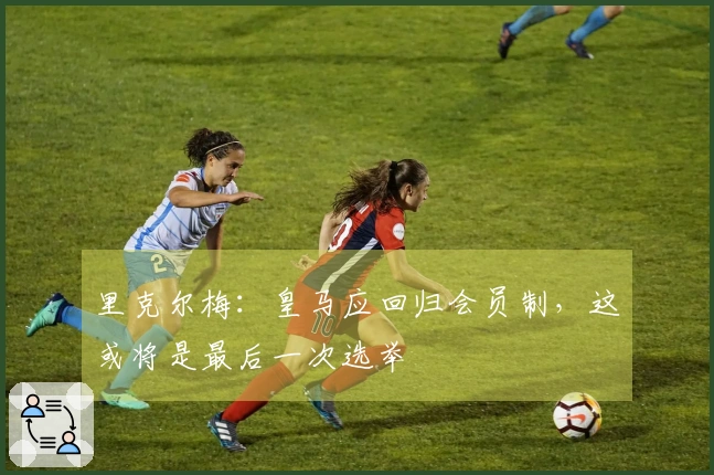里克尔梅：皇马应回归会员制，这或将是最后一次选举