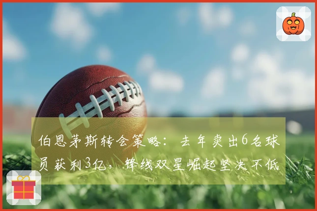 伯恩茅斯转会策略:去年卖出6名球员获利3亿,锋线双星崛起坚决不低于1亿出售
