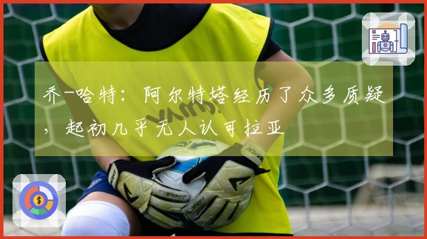 乔-哈特：阿尔特塔经历了众多质疑，起初几乎无人认可拉亚